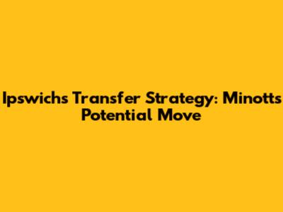 Ipswich's Transfer Strategy: Minott's Potential Move