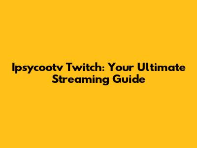 Ipsycootv Twitch: Your Ultimate Streaming Guide
