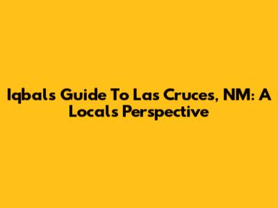 Iqbal's Guide To Las Cruces, NM: A Local's Perspective