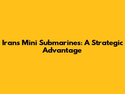 Iran's Mini Submarines: A Strategic Advantage