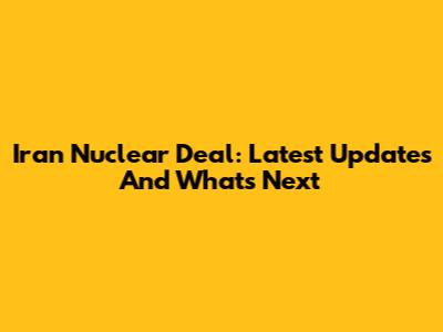 Iran Nuclear Deal: Latest Updates And What's Next
