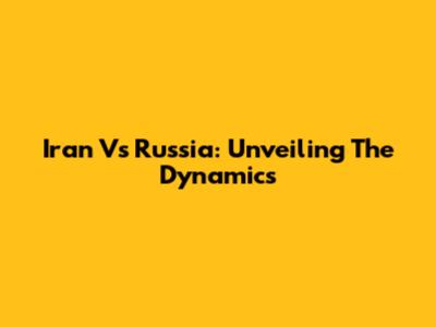 Iran Vs Russia: Unveiling The Dynamics