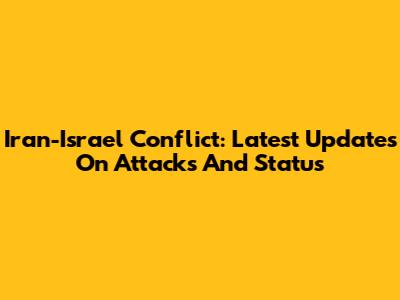 Iran-Israel Conflict: Latest Updates On Attacks And Status