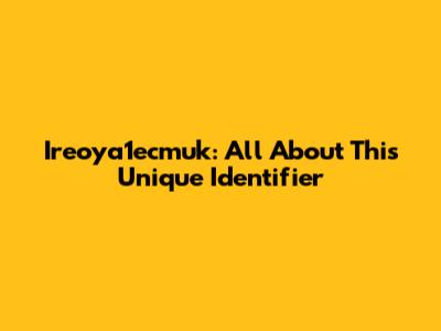 Ireoya1ecmuk: All About This Unique Identifier
