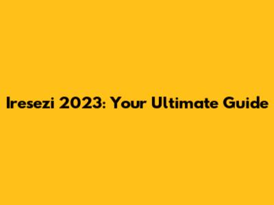 Iresezi 2023: Your Ultimate Guide