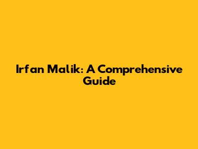 Irfan Malik: A Comprehensive Guide