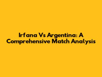 Irfana Vs Argentina: A Comprehensive Match Analysis