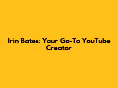 Irin Bates: Your Go-To YouTube Creator