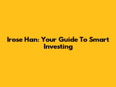 Irose Han: Your Guide To Smart Investing