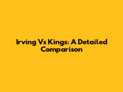 Irving Vs Kings: A Detailed Comparison