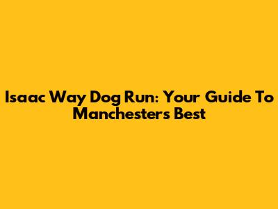 Isaac Way Dog Run: Your Guide To Manchester's Best
