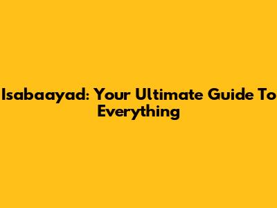 Isabaayad: Your Ultimate Guide To Everything