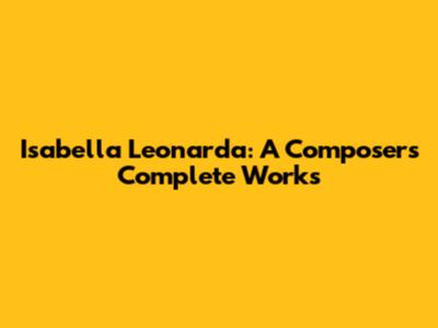 Isabella Leonarda: A Composer's Complete Works