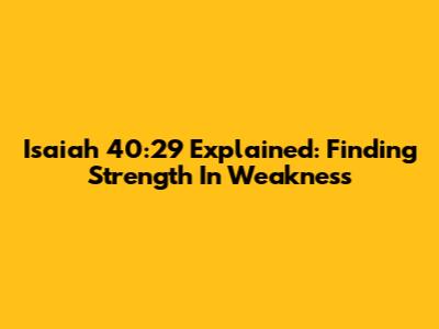 Isaiah 40:29 Explained: Finding Strength In Weakness