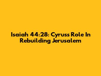 Isaiah 44:28: Cyrus's Role In Rebuilding Jerusalem
