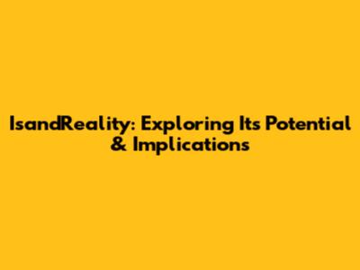 IsandReality: Exploring Its Potential & Implications