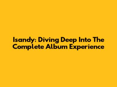 Isandy: Diving Deep Into The Complete Album Experience