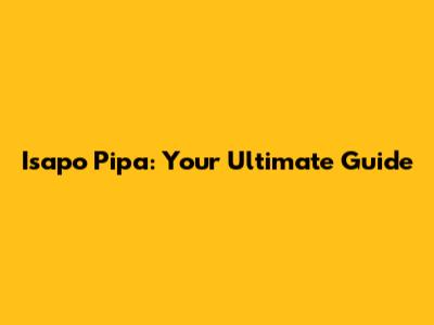 Isapo Pipa: Your Ultimate Guide