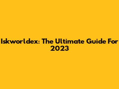 Iskworldex: The Ultimate Guide For 2023