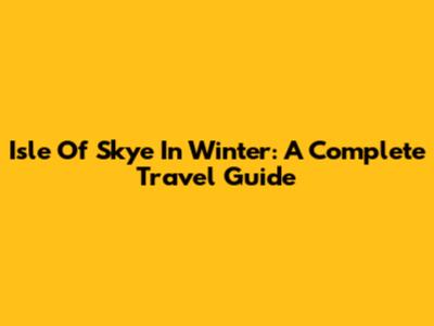 Isle Of Skye In Winter: A Complete Travel Guide