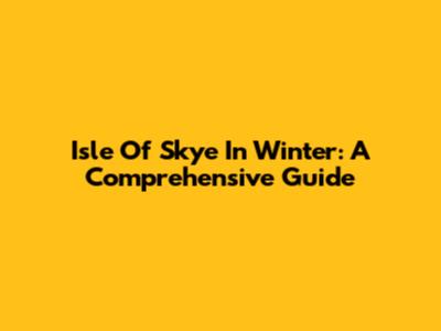 Isle Of Skye In Winter: A Comprehensive Guide