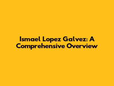 Ismael Lopez Galvez: A Comprehensive Overview