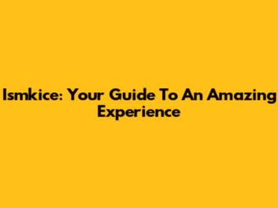 Ismkice: Your Guide To An Amazing Experience