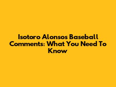 Isotoro Alonso's Baseball Comments: What You Need To Know