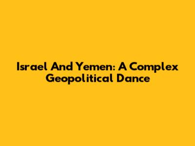 Israel And Yemen: A Complex Geopolitical Dance