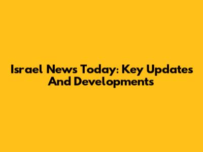 Israel News Today: Key Updates And Developments