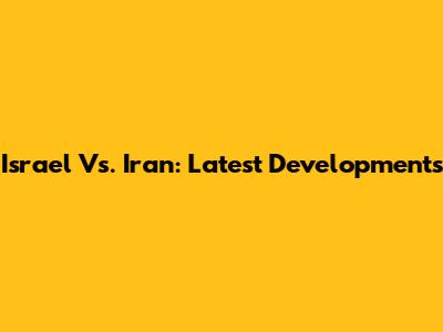 Israel Vs. Iran: Latest Developments