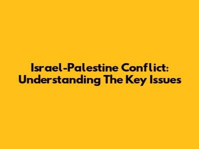 Israel-Palestine Conflict: Understanding The Key Issues
