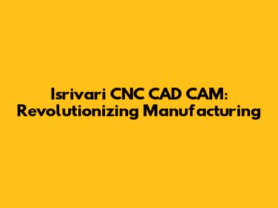 Isrivari CNC CAD CAM: Revolutionizing Manufacturing