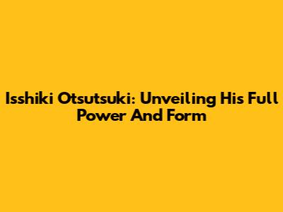 Isshiki Otsutsuki: Unveiling His Full Power And Form