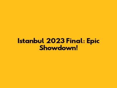 Istanbul 2023 Final: Epic Showdown!