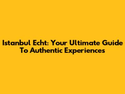 Istanbul Echt: Your Ultimate Guide To Authentic Experiences