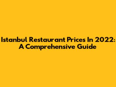 Istanbul Restaurant Prices In 2022: A Comprehensive Guide