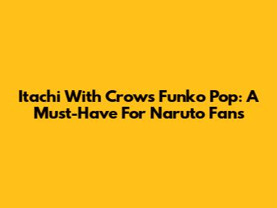 Itachi With Crows Funko Pop: A Must-Have For Naruto Fans
