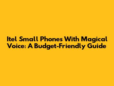 Itel Small Phones With Magical Voice: A Budget-Friendly Guide
