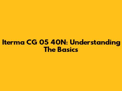 Iterma CG 05 40N: Understanding The Basics