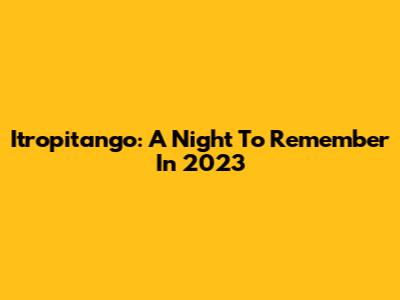 Itropitango: A Night To Remember In 2023