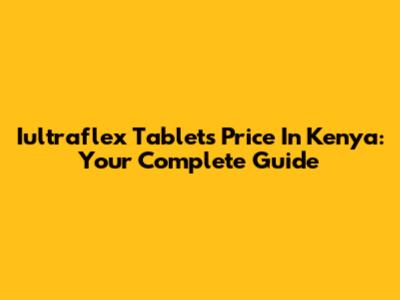 Iultraflex Tablets Price In Kenya: Your Complete Guide
