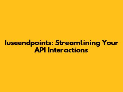 Iuseendpoints: Streamlining Your API Interactions