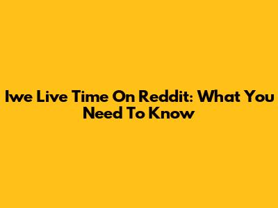 Iwe Live Time On Reddit: What You Need To Know