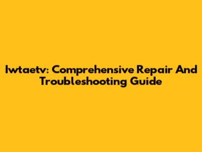 Iwtaetv: Comprehensive Repair And Troubleshooting Guide