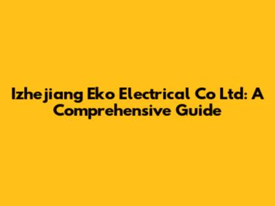 Izhejiang Eko Electrical Co Ltd: A Comprehensive Guide
