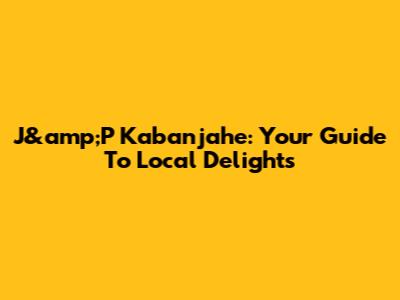 J&amp;P Kabanjahe: Your Guide To Local Delights