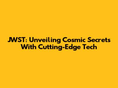 JWST: Unveiling Cosmic Secrets With Cutting-Edge Tech