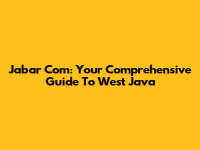 Jabar Com: Your Comprehensive Guide To West Java