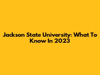 Jackson State University: What To Know In 2023